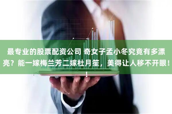 最专业的股票配资公司 奇女子孟小冬究竟有多漂亮？能一嫁梅兰芳二嫁杜月笙，美得让人移不开眼！