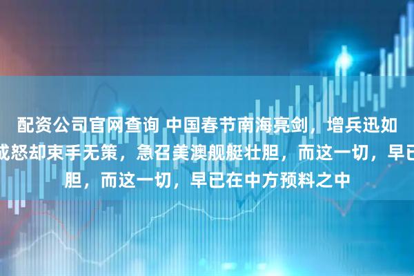 配资公司官网查询 中国春节南海亮剑，增兵迅如惊雷！菲方恼羞成怒却束手无策，急召美澳舰艇壮胆，而这一切，早已在中方预料之中