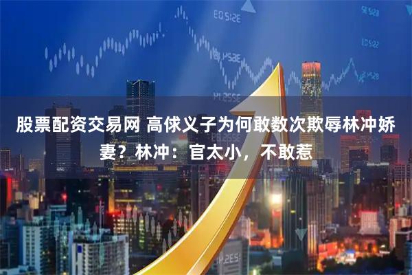 股票配资交易网 高俅义子为何敢数次欺辱林冲娇妻？林冲：官太小，不敢惹