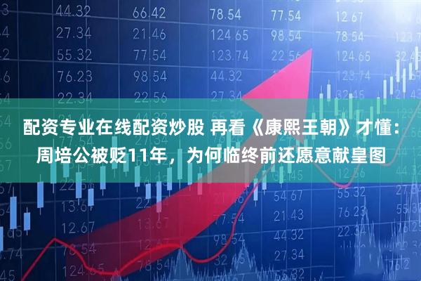配资专业在线配资炒股 再看《康熙王朝》才懂：周培公被贬11年，为何临终前还愿意献皇图