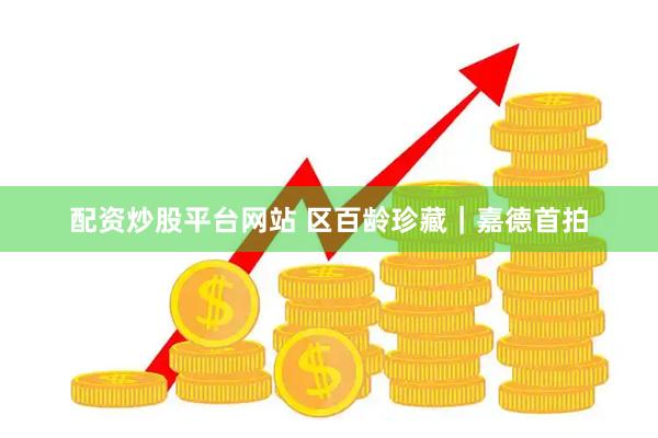 配资炒股平台网站 区百龄珍藏｜嘉德首拍
