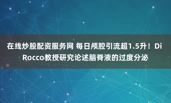 在线炒股配资服务网 每日颅腔引流超1.5升！Di Rocco教授研究论述脑脊液的过度分泌