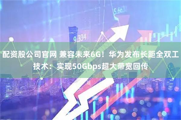 配资股公司官网 兼容未来6G！华为发布长距全双工技术：实现50Gbps超大带宽回传