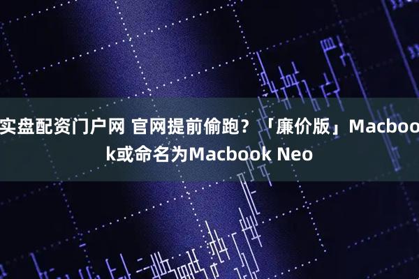 实盘配资门户网 官网提前偷跑？「廉价版」Macbook或命名为Macbook Neo