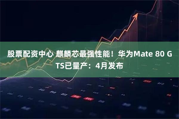 股票配资中心 麒麟芯最强性能！华为Mate 80 GTS已量产：4月发布