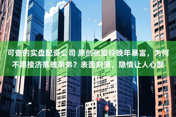 可查的实盘配资公司 原创张爱玲晚年暴富，为何不愿接济落魄弟弟？表面刻薄，隐情让人心酸