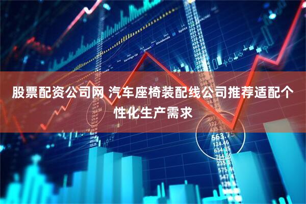 股票配资公司网 汽车座椅装配线公司推荐适配个性化生产需求