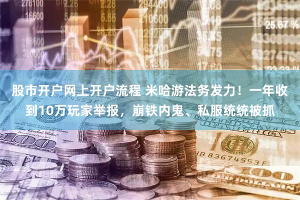 股市开户网上开户流程 米哈游法务发力！一年收到10万玩家举报，崩铁内鬼、私服统统被抓