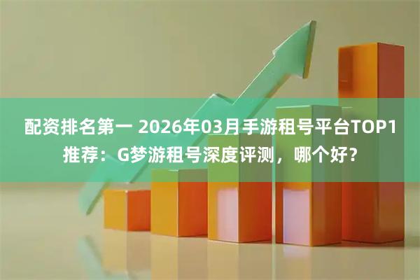 配资排名第一 2026年03月手游租号平台TOP1推荐：G梦游租号深度评测，哪个好？