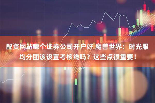 配资网站哪个证券公司开户好 魔兽世界：时光服均分团该设置考核线吗？这些点很重要！