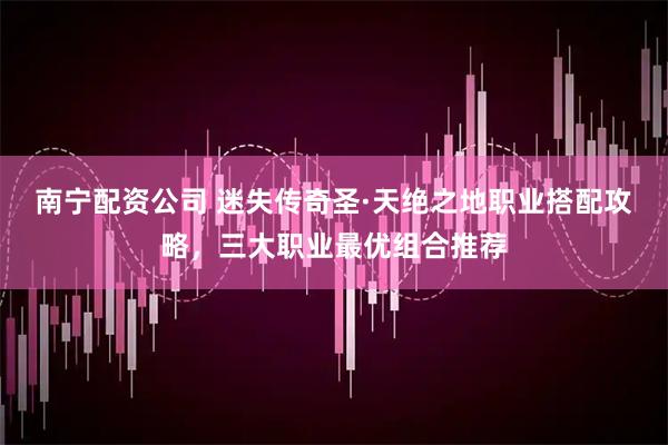 南宁配资公司 迷失传奇圣·天绝之地职业搭配攻略，三大职业最优组合推荐