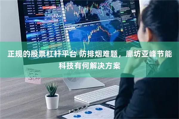 正规的股票杠杆平台 防排烟难题，廊坊亚峰节能科技有何解决方案