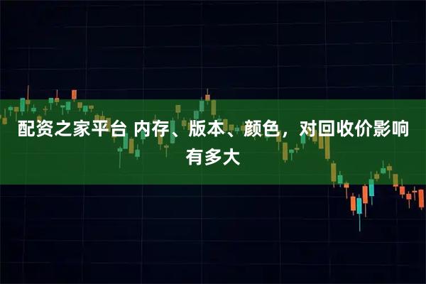 配资之家平台 内存、版本、颜色，对回收价影响有多大