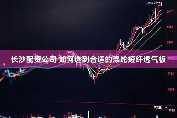 长沙配资公司 如何选到合适的涤纶短纤透气板