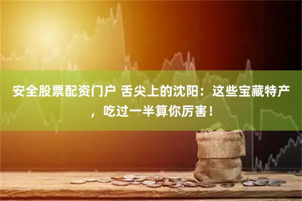 安全股票配资门户 舌尖上的沈阳：这些宝藏特产，吃过一半算你厉害！