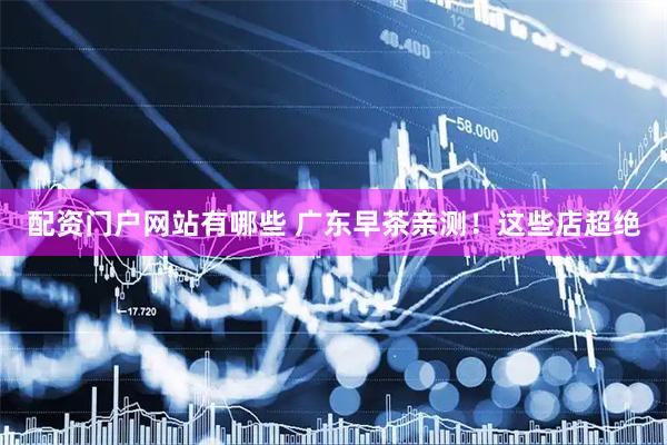 配资门户网站有哪些 广东早茶亲测！这些店超绝