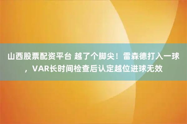 山西股票配资平台 越了个脚尖！雷森德打入一球，VAR长时间检查后认定越位进球无效