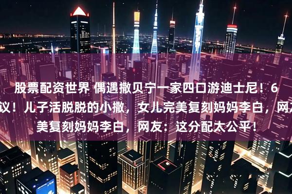 股票配资世界 偶遇撒贝宁一家四口游迪士尼！6岁龙凤胎长相引热议！儿子活脱脱的小撒，女儿完美复刻妈妈李白，网友：这分配太公平！