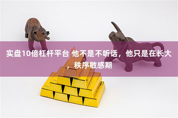 实盘10倍杠杆平台 他不是不听话，他只是在长大，秩序敏感期