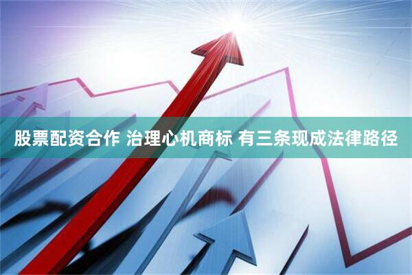 股票配资合作 治理心机商标 有三条现成法律路径