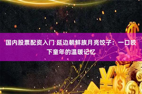 国内股票配资入门 延边朝鲜族月亮饺子：一口咬下童年的温暖记忆
