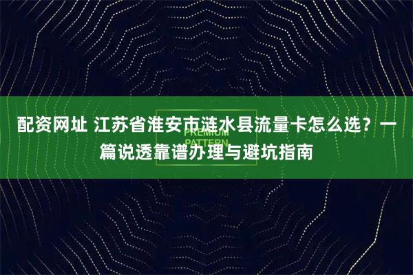 配资网址 江苏省淮安市涟水县流量卡怎么选？一篇说透靠谱办理与避坑指南