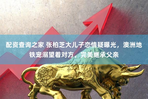 配资查询之家 张柏芝大儿子恋情疑曝光，澳洲地铁宠溺望着对方，完美继承父亲