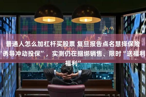 普通人怎么加杠杆买股票 复旦报告点名慧择保险“诱导冲动投保”，实测仍在捆绑销售、限时“送福利”