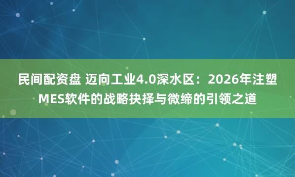 民间配资盘 迈向工业4.0深水区：2026年注塑MES软件的战略抉择与微缔的引领之道