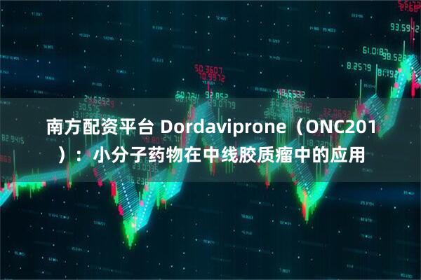 南方配资平台 Dordaviprone（ONC201）：小分子药物在中线胶质瘤中的应用