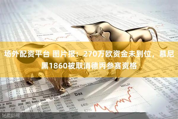 场外配资平台 图片报：270万欧资金未到位，慕尼黑1860被取消德丙参赛资格