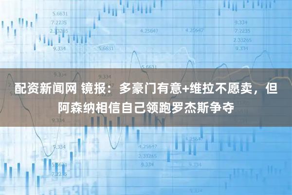 配资新闻网 镜报：多豪门有意+维拉不愿卖，但阿森纳相信自己领跑罗杰斯争夺