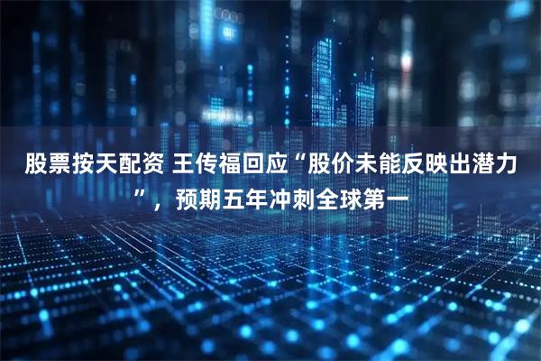 股票按天配资 王传福回应“股价未能反映出潜力”，预期五年冲刺全球第一