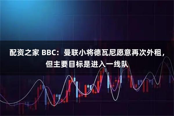 配资之家 BBC：曼联小将德瓦尼愿意再次外租，但主要目标是进入一线队