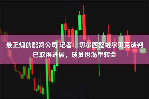 最正规的配资公司 记者：切尔西签维尔贝克谈判已取得进展，球员也渴望转会