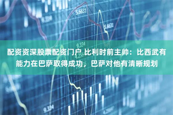 配资资深股票配资门户 比利时前主帅：比西武有能力在巴萨取得成功，巴萨对他有清晰规划