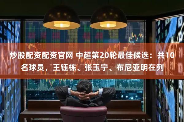 炒股配资配资官网 中超第20轮最佳候选：共10名球员，王钰栋、张玉宁、布尼亚明在列
