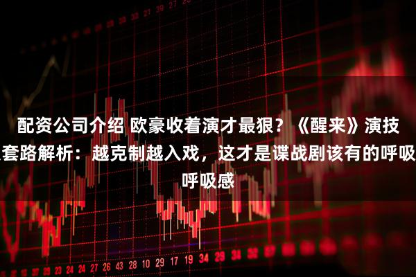 配资公司介绍 欧豪收着演才最狠？《醒来》演技反套路解析：越克制越入戏，这才是谍战剧该有的呼吸感