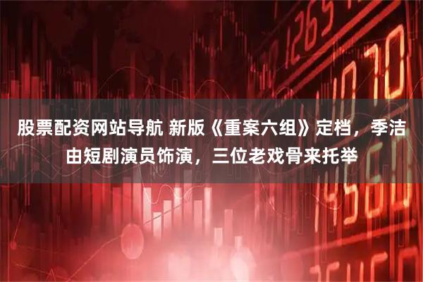 股票配资网站导航 新版《重案六组》定档，季洁由短剧演员饰演，三位老戏骨来托举