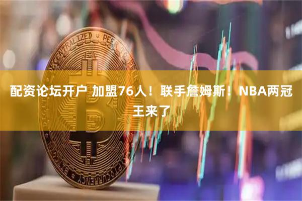 配资论坛开户 加盟76人！联手詹姆斯！NBA两冠王来了