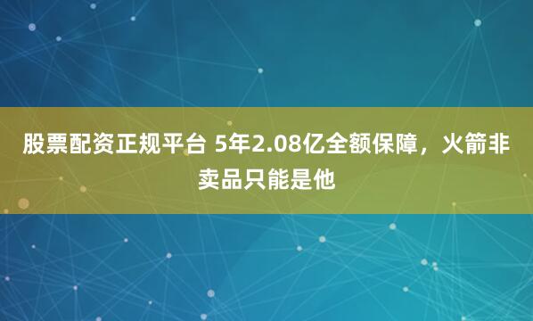 股票配资正规平台 5年2.08亿全额保障，火箭非卖品只能是他