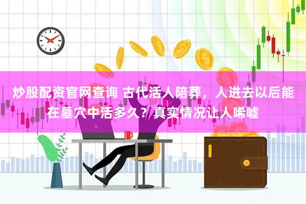 炒股配资官网查询 古代活人陪葬，人进去以后能在墓穴中活多久？真实情况让人唏嘘