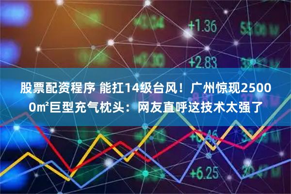 股票配资程序 能扛14级台风！广州惊现25000㎡巨型充气枕头：网友直呼这技术太强了